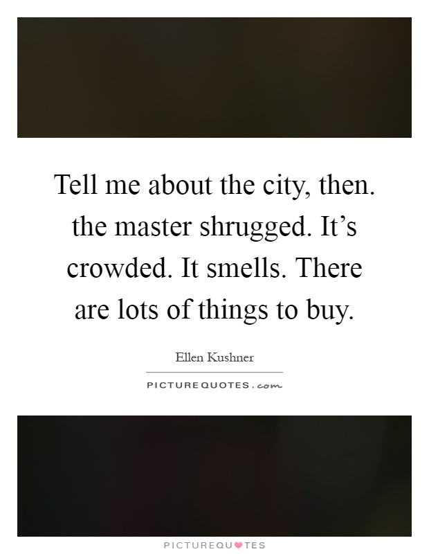 Tell me about the city, then. the master shrugged. It's crowded. It smells. There are lots of things to buy Picture Quote #1