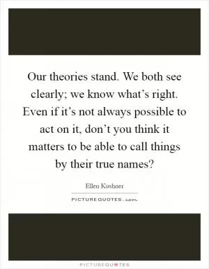 Our theories stand. We both see clearly; we know what’s right. Even if it’s not always possible to act on it, don’t you think it matters to be able to call things by their true names? Picture Quote #1