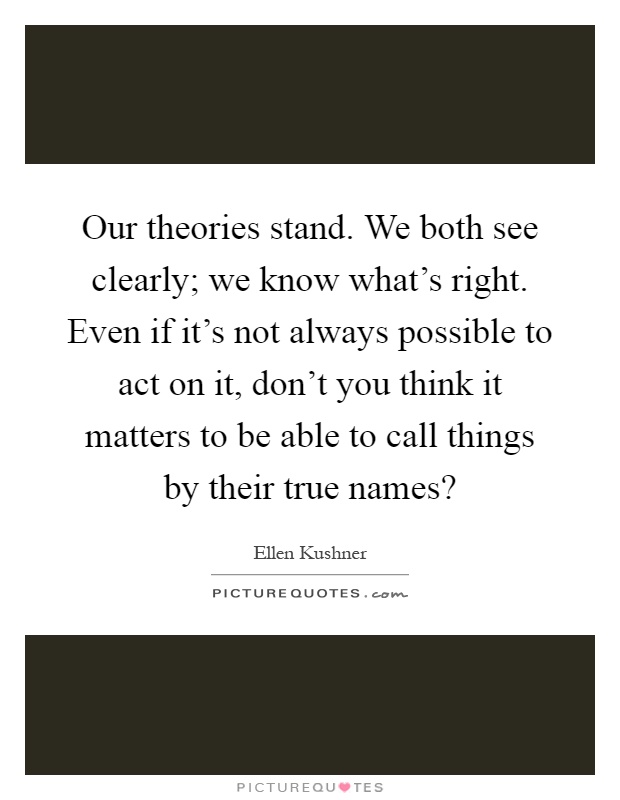 Our theories stand. We both see clearly; we know what's right. Even if it's not always possible to act on it, don't you think it matters to be able to call things by their true names? Picture Quote #1