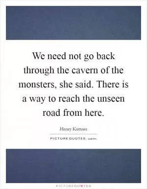 We need not go back through the cavern of the monsters, she said. There is a way to reach the unseen road from here Picture Quote #1