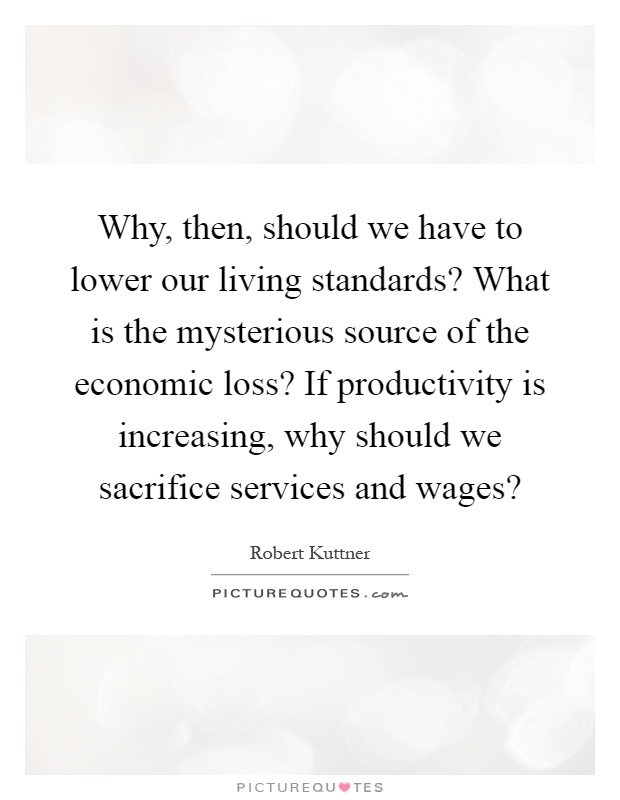 Why, then, should we have to lower our living standards? What is the mysterious source of the economic loss? If productivity is increasing, why should we sacrifice services and wages? Picture Quote #1