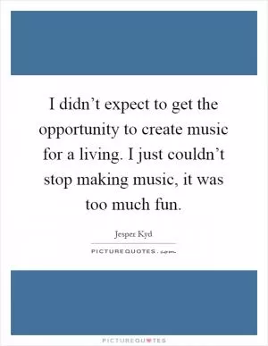 I didn’t expect to get the opportunity to create music for a living. I just couldn’t stop making music, it was too much fun Picture Quote #1