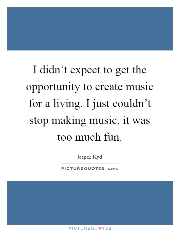 I didn't expect to get the opportunity to create music for a living. I just couldn't stop making music, it was too much fun Picture Quote #1