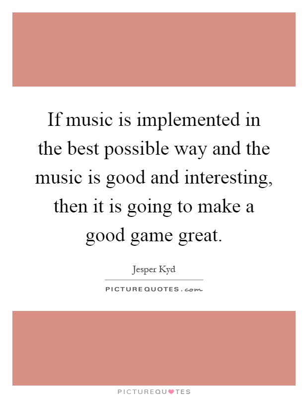 If music is implemented in the best possible way and the music is good and interesting, then it is going to make a good game great Picture Quote #1