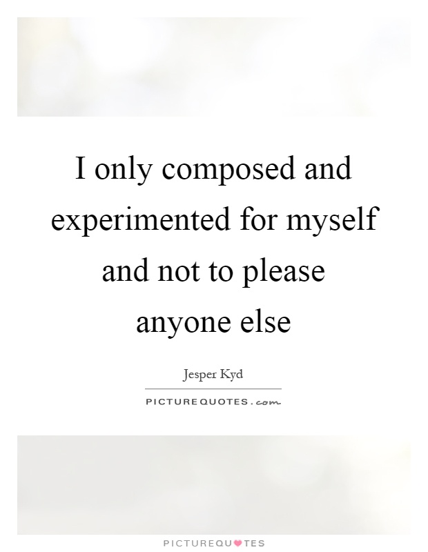 I only composed and experimented for myself and not to please anyone else Picture Quote #1