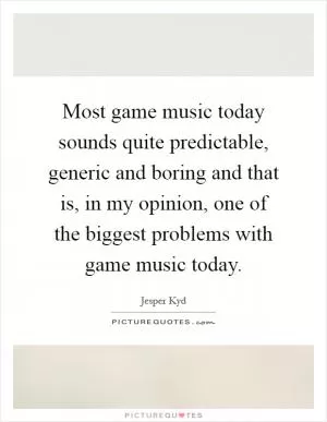 Most game music today sounds quite predictable, generic and boring and that is, in my opinion, one of the biggest problems with game music today Picture Quote #1