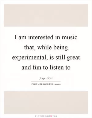 I am interested in music that, while being experimental, is still great and fun to listen to Picture Quote #1