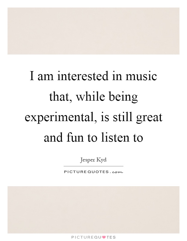 I am interested in music that, while being experimental, is still great and fun to listen to Picture Quote #1
