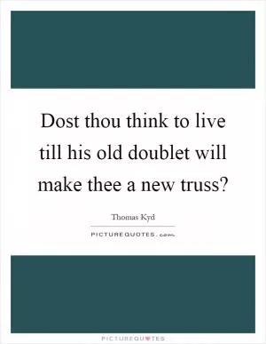 Dost thou think to live till his old doublet will make thee a new truss? Picture Quote #1