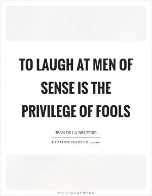 To laugh at men of sense is the privilege of fools Picture Quote #1