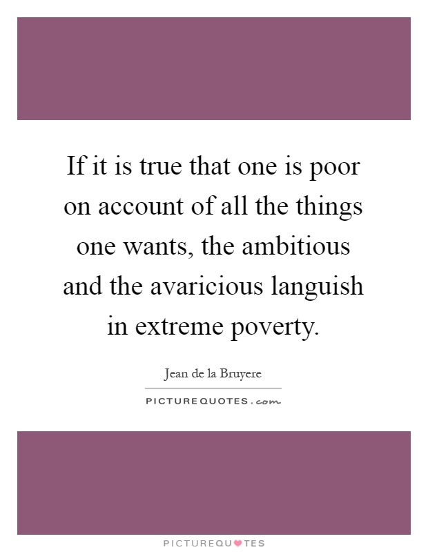 If it is true that one is poor on account of all the things one wants, the ambitious and the avaricious languish in extreme poverty Picture Quote #1
