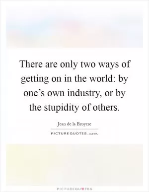 There are only two ways of getting on in the world: by one’s own industry, or by the stupidity of others Picture Quote #1