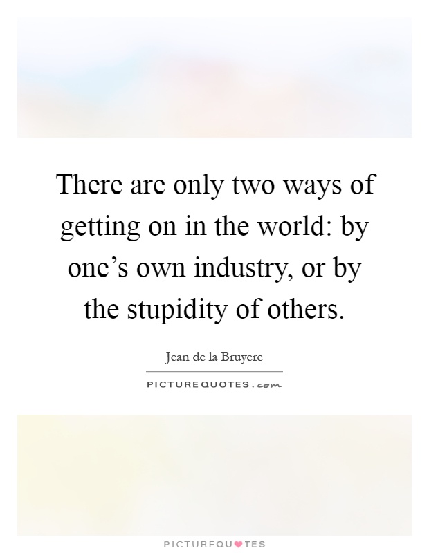 There are only two ways of getting on in the world: by one's own industry, or by the stupidity of others Picture Quote #1