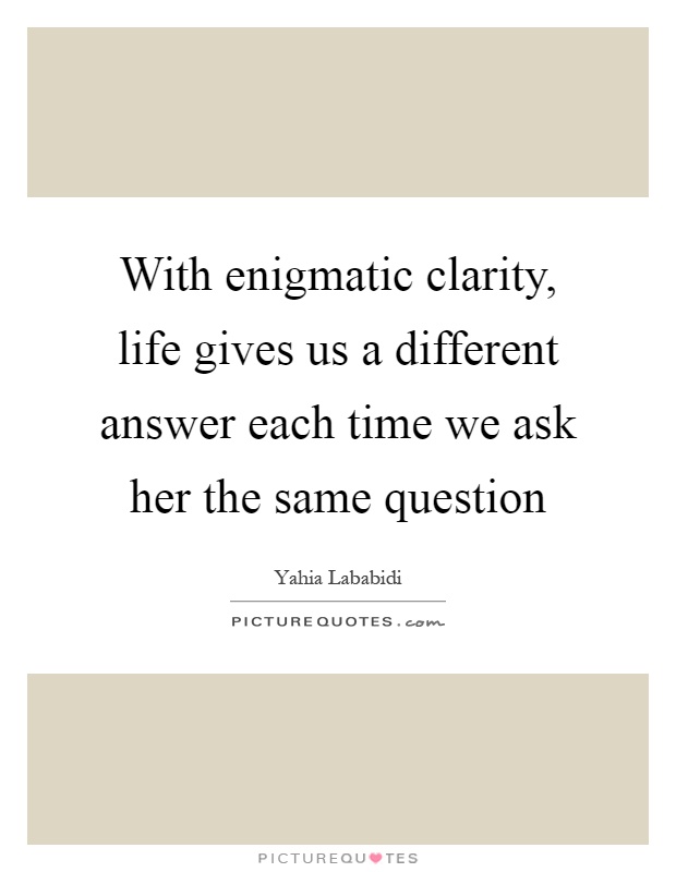 With enigmatic clarity, life gives us a different answer each time we ask her the same question Picture Quote #1