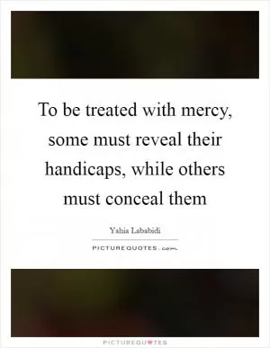 To be treated with mercy, some must reveal their handicaps, while others must conceal them Picture Quote #1
