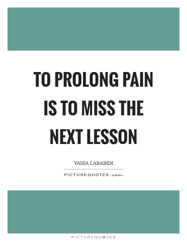To prolong pain is to miss the next lesson Picture Quote #1