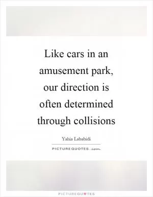 Like cars in an amusement park, our direction is often determined through collisions Picture Quote #1