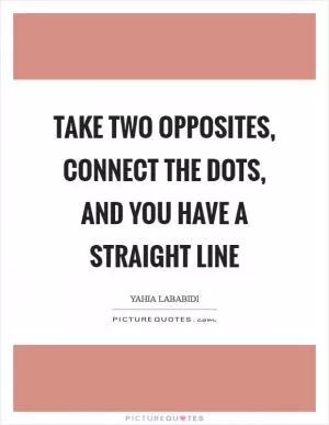 Take two opposites, connect the dots, and you have a straight line Picture Quote #1