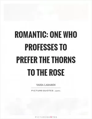 Romantic: one who professes to prefer the thorns to the rose Picture Quote #1