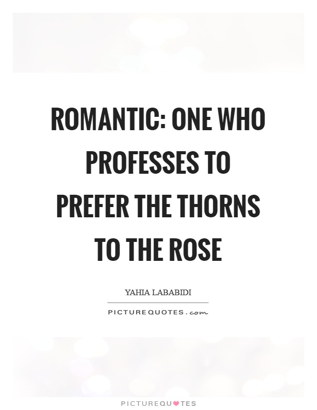 Romantic: one who professes to prefer the thorns to the rose Picture Quote #1
