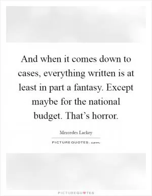 And when it comes down to cases, everything written is at least in part a fantasy. Except maybe for the national budget. That’s horror Picture Quote #1