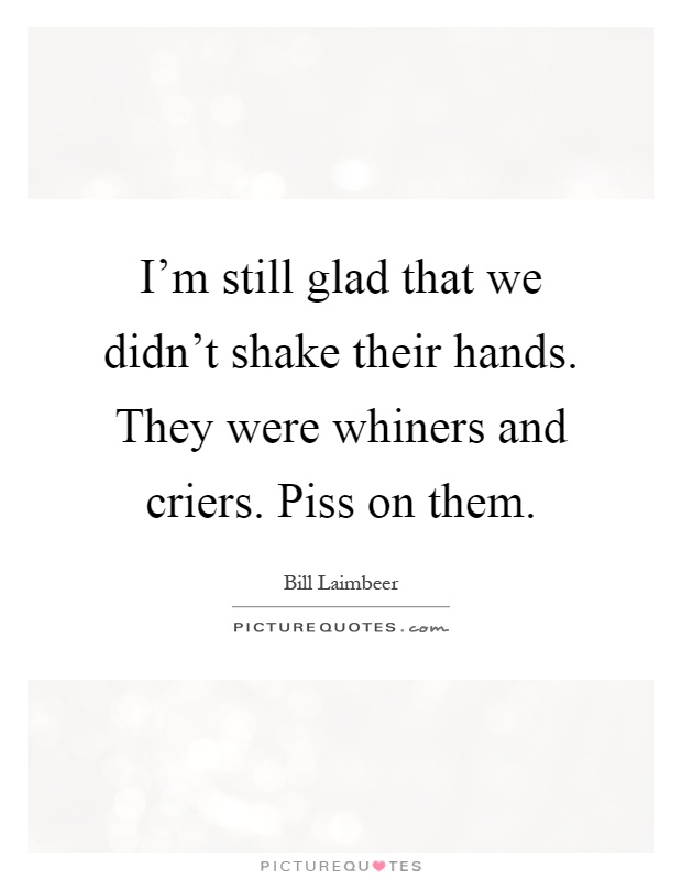 I'm still glad that we didn't shake their hands. They were whiners and criers. Piss on them Picture Quote #1