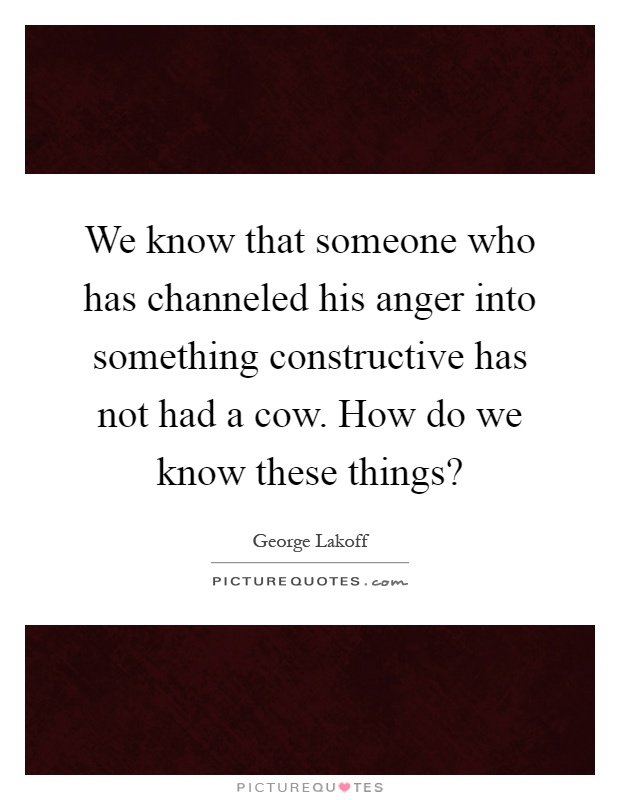 We know that someone who has channeled his anger into something constructive has not had a cow. How do we know these things? Picture Quote #1