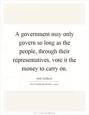 A government may only govern so long as the people, through their representatives, vote it the money to carry on Picture Quote #1