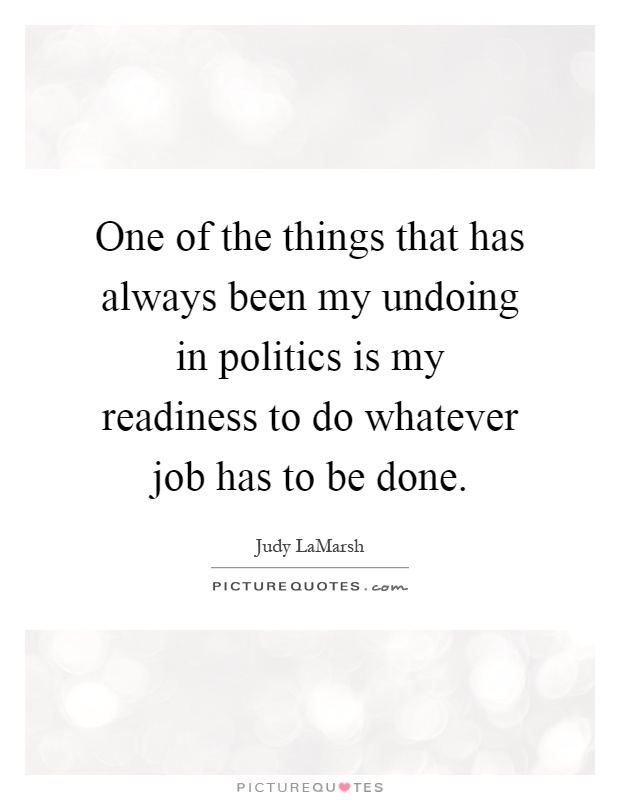 One of the things that has always been my undoing in politics is my readiness to do whatever job has to be done Picture Quote #1