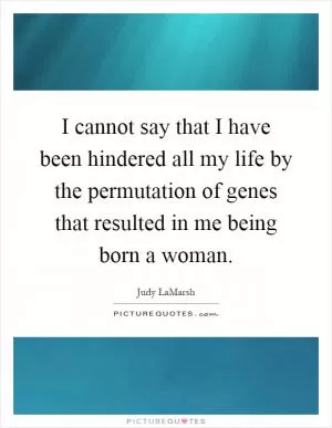 I cannot say that I have been hindered all my life by the permutation of genes that resulted in me being born a woman Picture Quote #1