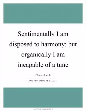 Sentimentally I am disposed to harmony; but organically I am incapable of a tune Picture Quote #1