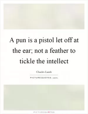 A pun is a pistol let off at the ear; not a feather to tickle the intellect Picture Quote #1