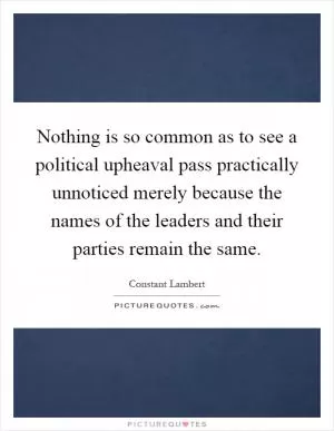 Nothing is so common as to see a political upheaval pass practically unnoticed merely because the names of the leaders and their parties remain the same Picture Quote #1