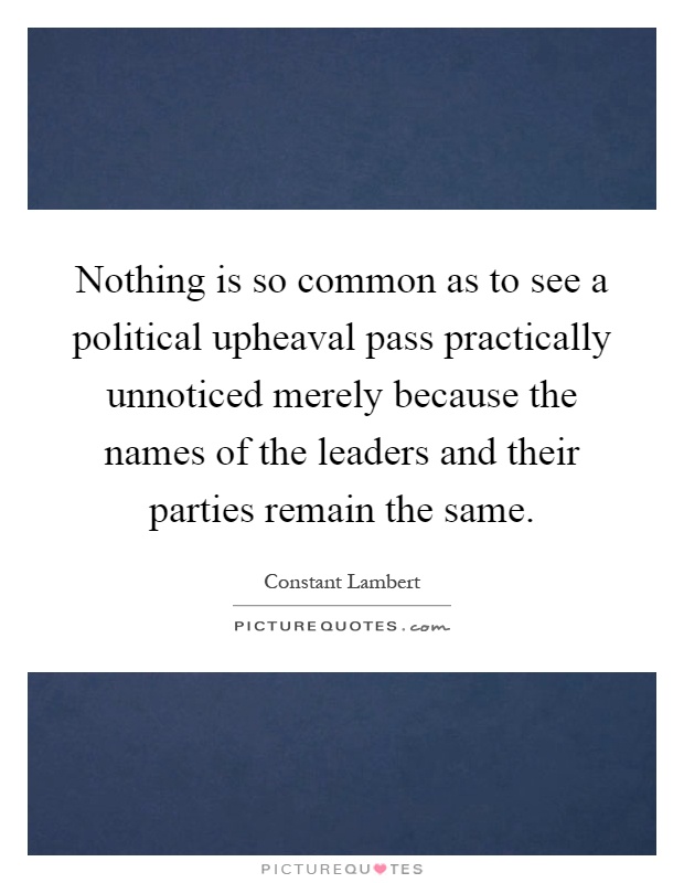 Nothing is so common as to see a political upheaval pass practically unnoticed merely because the names of the leaders and their parties remain the same Picture Quote #1