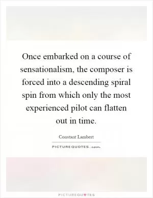 Once embarked on a course of sensationalism, the composer is forced into a descending spiral spin from which only the most experienced pilot can flatten out in time Picture Quote #1