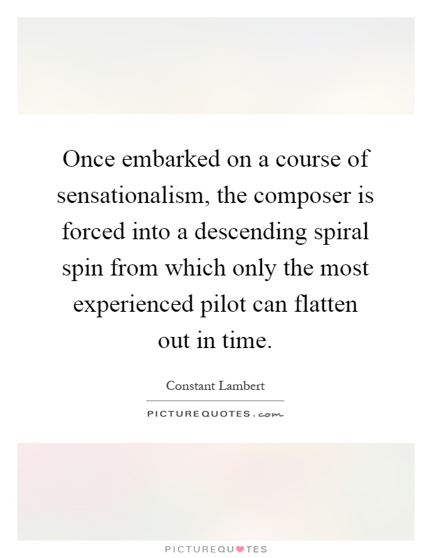 Once embarked on a course of sensationalism, the composer is forced into a descending spiral spin from which only the most experienced pilot can flatten out in time Picture Quote #1