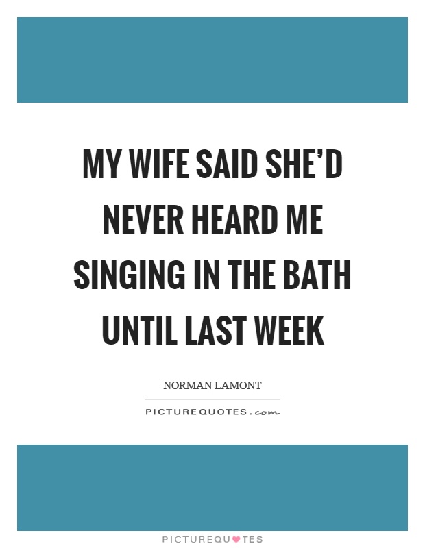 My wife said she'd never heard me singing in the bath until last week Picture Quote #1