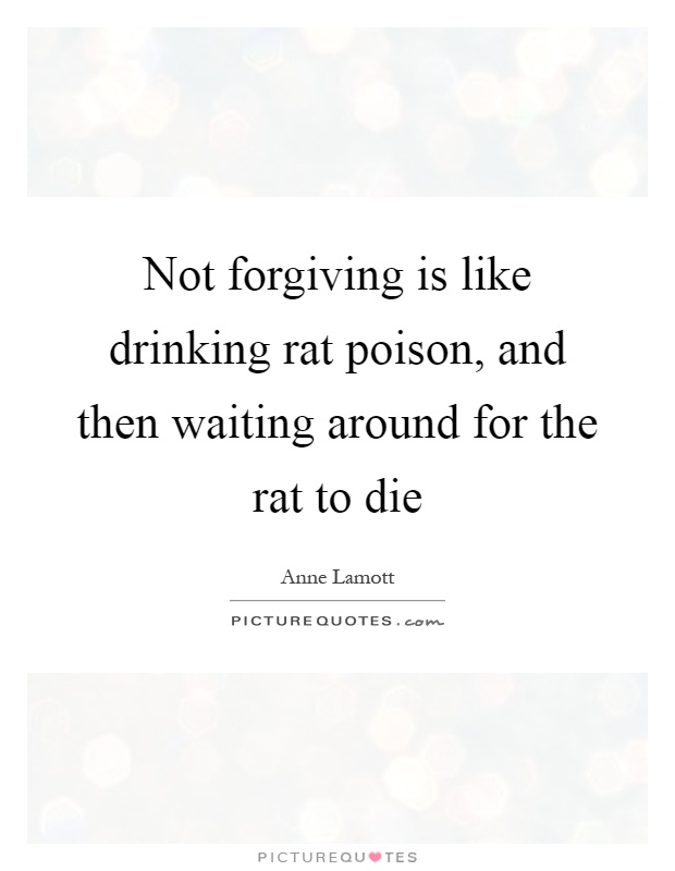 Not forgiving is like drinking rat poison, and then waiting around for the rat to die Picture Quote #1
