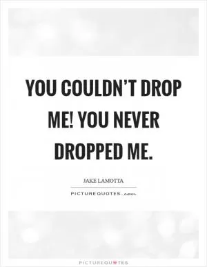 You couldn’t drop me! You never dropped me Picture Quote #1