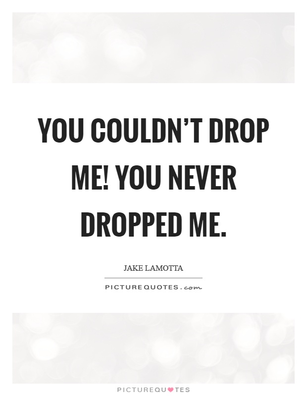 You couldn't drop me! You never dropped me Picture Quote #1