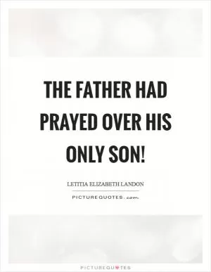 The father had prayed over his only son! Picture Quote #1