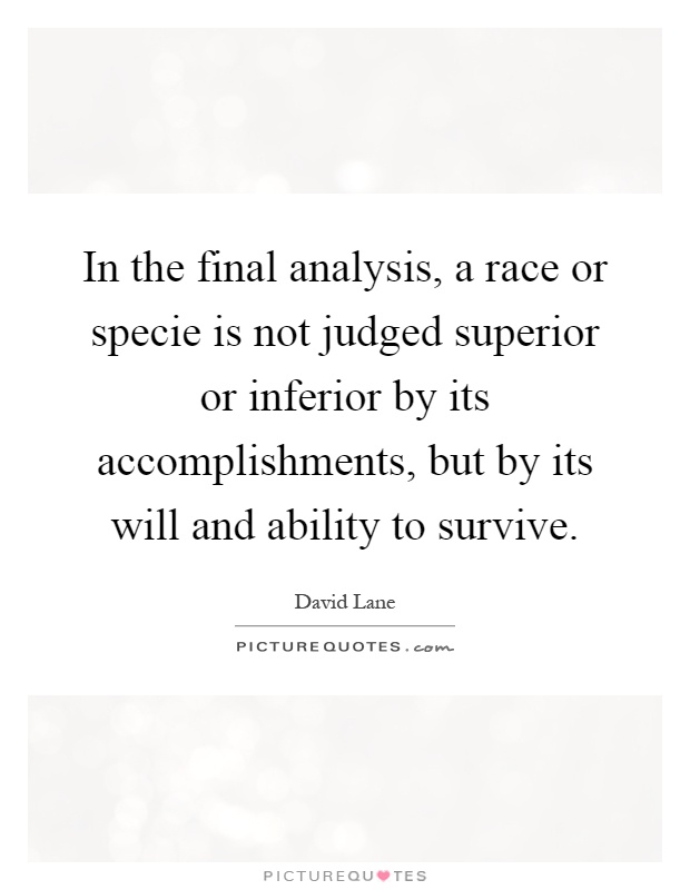 In the final analysis, a race or specie is not judged superior or inferior by its accomplishments, but by its will and ability to survive Picture Quote #1