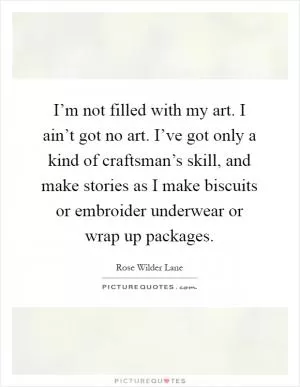 I’m not filled with my art. I ain’t got no art. I’ve got only a kind of craftsman’s skill, and make stories as I make biscuits or embroider underwear or wrap up packages Picture Quote #1