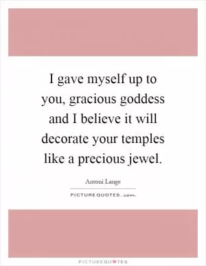 I gave myself up to you, gracious goddess and I believe it will decorate your temples like a precious jewel Picture Quote #1