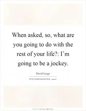 When asked, so, what are you going to do with the rest of your life?: I’m going to be a jockey Picture Quote #1