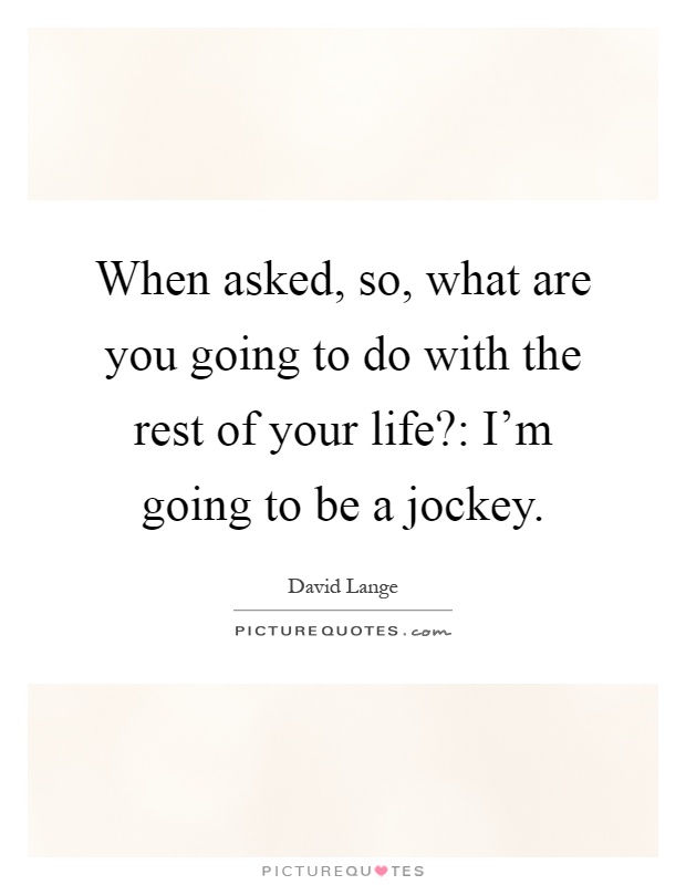 When asked, so, what are you going to do with the rest of your life?: I'm going to be a jockey Picture Quote #1