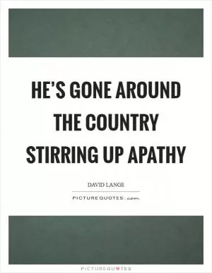 He’s gone around the country stirring up apathy Picture Quote #1