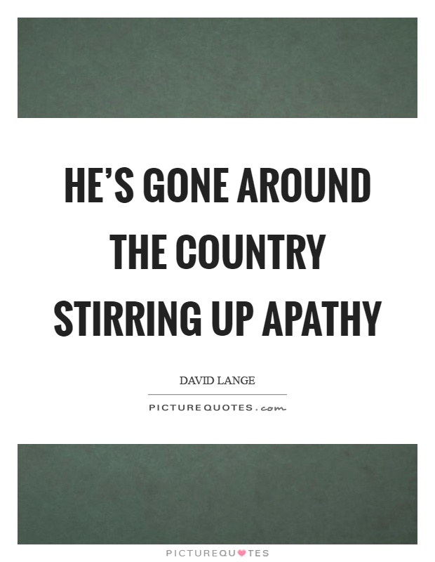 He's gone around the country stirring up apathy Picture Quote #1