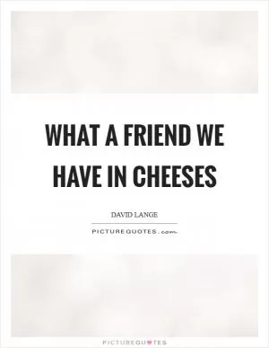 What a friend we have in cheeses Picture Quote #1