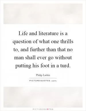 Life and literature is a question of what one thrills to, and further than that no man shall ever go without putting his foot in a turd Picture Quote #1